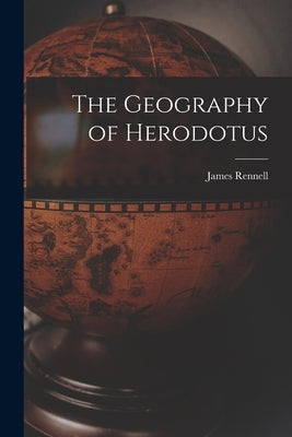 The Geography of Herodotus by Rennell, James