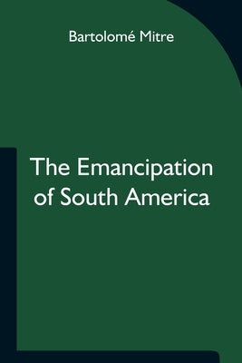 The Emancipation of South America by Mitre, Bartolomé