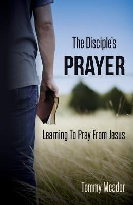 The Disciple's Prayer: Learning to Pray from Jesus by Meador Jr, Thomas D.