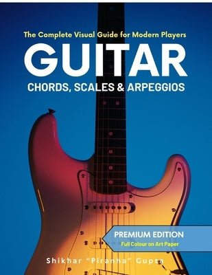 Guitar Chords, Scales & Arpeggios: The Complete Visual Guide for Modern Players (Special India Edition - Colour Ultrapremium) by Shikhar Piranha Gupta