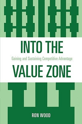 Into the Value Zone: Gaining and Sustaining Competitive Advantage by Wood, Ron