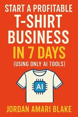 Start a Profitable T-Shirt Business in 7 Days (Using Only AI Tools) by Amari Blake, Jordan