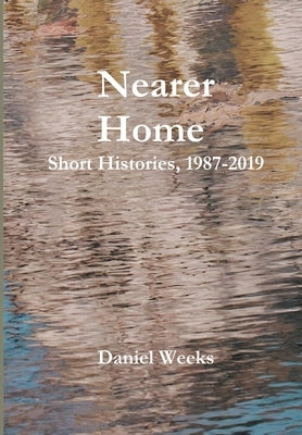 Nearer Home: Short Histories, 1987-2019 by Weeks, Daniel