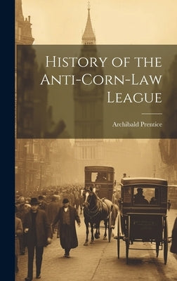 History of the Anti-corn-Law League by Prentice, Archibald