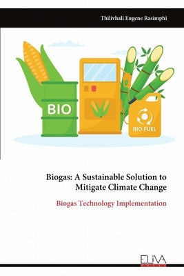 Biogas: A Sustainable Solution to Mitigate Climate Change: Biogas Technology Implementation by Rasimphi, Thilivhali Eugene