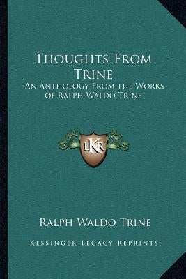 Thoughts From Trine: An Anthology From the Works of Ralph Waldo Trine by Trine, Ralph Waldo