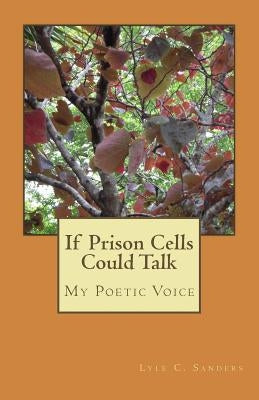 If Prison Cells Could Talk: My Poetic Voice by Sanders, Lyle Craig