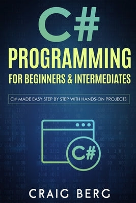 C# Programming For Beginners & Intermediates: C# Made Easy Step By Step With Hands on Projects by Berg, Craig