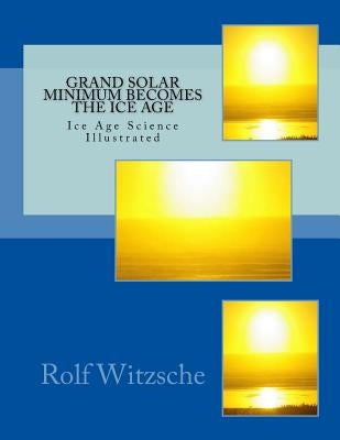 Grand Solar Minimum Becomes the Ice Age: Illustrated Ice Age Science by Witzsche, Rolf A. F.