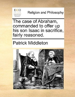 The case of Abraham, commanded to offer up his son Isaac in sacrifice, fairly reasoned. by Middleton, Patrick