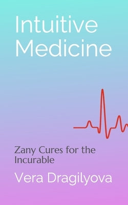 Intuitive Medicine: Zany Cures for the Incurable by Dragilyova, Vera