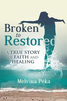Broken to Restored: A Story of Faith and Healing by Peka, Melvina