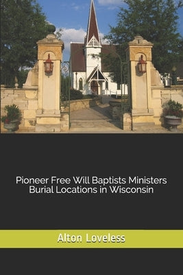 Pioneer Free Will Baptists Ministers Burial Locations in Wisconsin by Loveless, Alton E.