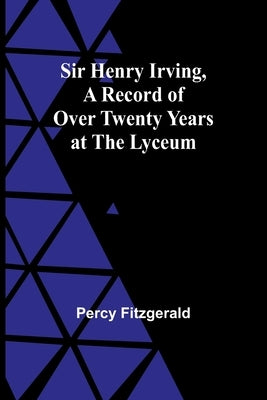 Sir Henry Irving, A Record of Over Twenty Years at the Lyceum by Fitzgerald, Percy