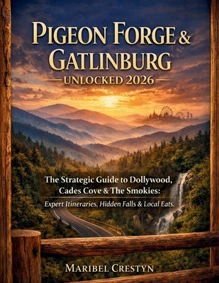 Pigeon Forge & Gatlinburg Unlocked 2026: The Strategic Guide to Dollywood, Cades Cove & The Smokies: Expert Itineraries, Hidden Falls & Local Eats. by Crestyn, Maribel