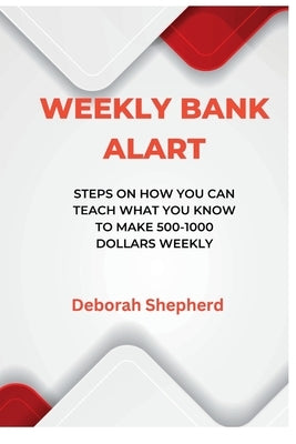 Weekly Bank Alart: Steps on how you can teach what you know to make 500-1000 dollars weekly, by Shepherd, Deborah