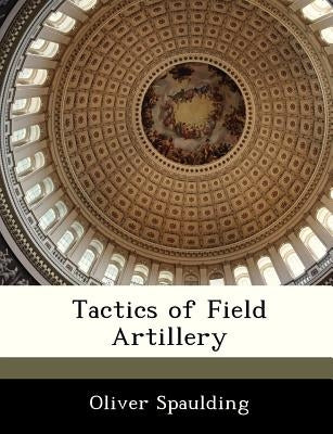 Tactics of Field Artillery by Spaulding, Oliver