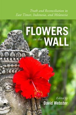 Flowers in the Wall: Truth and Reconciliation in Timor-Leste, Indonesia, and Melanesia by Webster, David