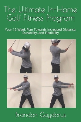 The Ultimate In-Home Golf Fitness Program: Your 12-Week Plan Towards Increased Distance, Durability, and Flexibility by Gaydorus, Brandon P.