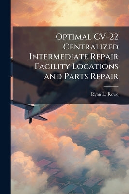 Optimal CV-22 Centralized Intermediate Repair Facility Locations and Parts Repair by Rowe, Ryan L.