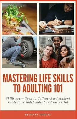 Life Skills to Adulting 101: Skills Every Teen to College-Aged Student needs to be independent and successful by Morgan, Dayna