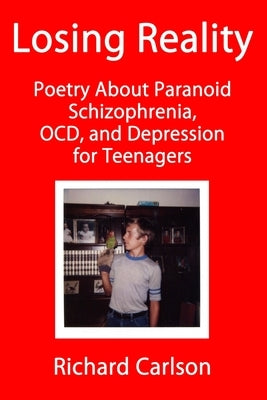 Losing Reality: Poetry About Paranoid Schizophrenia, OCD, and Depression for Teenagers by Carlson, Richard