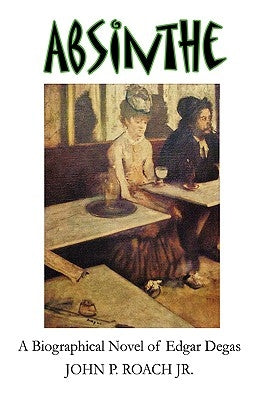 Absinthe: A Biographical Novel of Edgar Degas by Roach, John P., Jr.