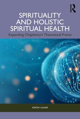 Spirituality and Holistic Spiritual Health: Expanding Chaplaincy's Theoretical Frame by Lasair, Simon