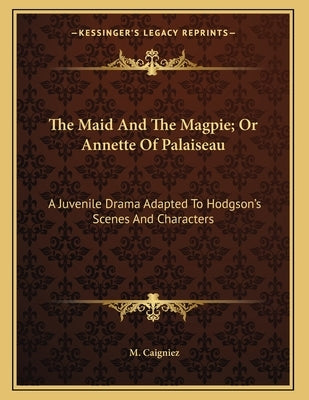 The Maid And The Magpie; Or Annette Of Palaiseau: A Juvenile Drama Adapted To Hodgson's Scenes And Characters by Caigniez, M.