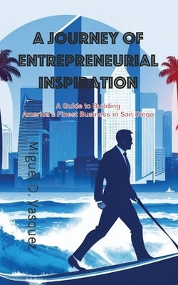 A Journey of Entrepreneurial Inspiration: A Guide to Building America's Finest Business in San Diego by Vasquez, Miguel D.