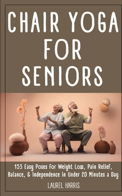 Chair Yoga for Seniors: 153 Easy Poses for Weight Loss, Pain Relief, Balance, & Independence in Under 20 Minutes a Day by Harris, Laurel