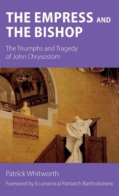The Empress and the Bishop: The Triumphs and Tragedy of John Chrysostom by Whitworth, Patrick