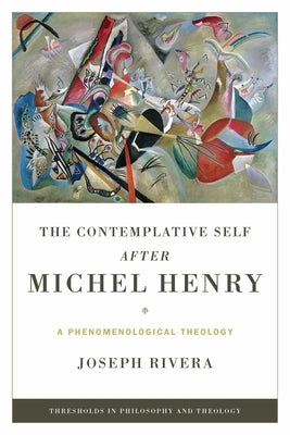 The Contemplative Self after Michel Henry: A Phenomenological Theology by Rivera, Joseph
