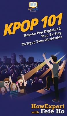 Kpop 101: Korean Pop Explained Step By Step To Kpop Fans Worldwide by Howexpert