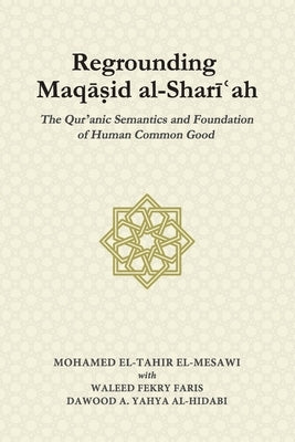 Regrounding Maqasid al-Shari'ah: The Qur'anic Semantics and Foundation of Human Common Good by Faris, Waleed Fekry