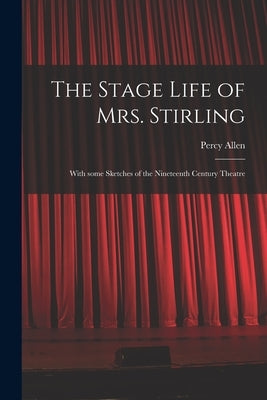 The Stage Life of Mrs. Stirling: With Some Sketches of the Nineteenth Century Theatre by Allen, Percy 1872-