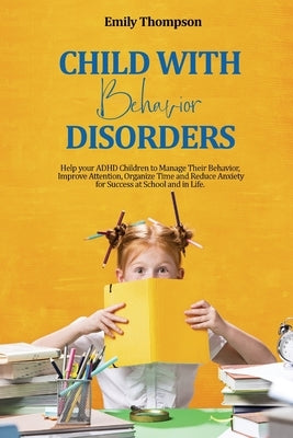 Child with Behavior Disorders: Help your ADHD Children to Manage Their Behavior, Improve Attention, Organize Time and Reduce Anxiety for Success at S by Thompson, Emily