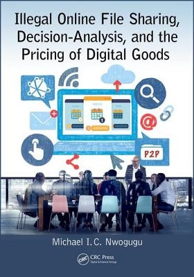 Illegal Online File Sharing, Decision-Analysis, and the Pricing of Digital Goods by Nwogugu, Michael I. C.