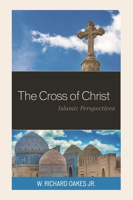 The Cross of Christ: Islamic Perspectives by Jr, W. Richard Oakes
