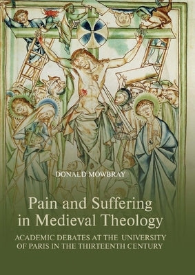 Pain and Suffering in Medieval Theology: Academic Debates at the University of Paris in the Thirteenth Century by Mowbray, Donald
