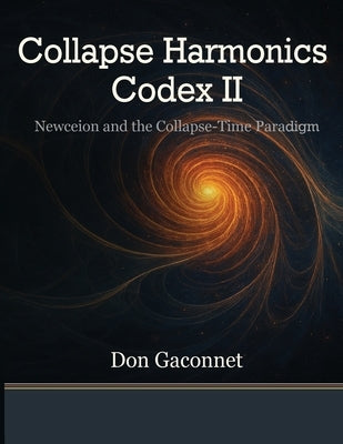 Collapse Harmonics Codex II Newceion and the Collapse-Time Paradigm: A Unified Collapse Theory of Recursive Identity Fields by Gaconnet, Don L.