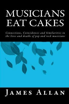 Musicians Eat Cakes: Connections, Coincidences and Similarities in the lives and deaths of pop and rock musicians by Allan, James