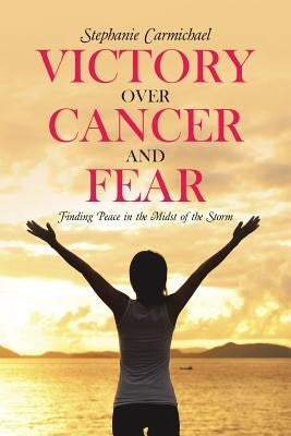 Victory Over Cancer and Fear: Finding Peace in the Midst of the Storm by Carmichael, Stephanie