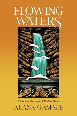 Flowing Waters: Shamanic Poetry for A Broken Heart by Gamage, Alana