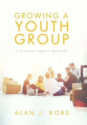 Growing A Youth Group: It's Really About Ministry by Kobs, Alan J.