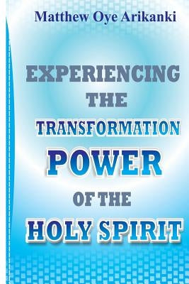 Experiencing the Transformation Power of the Holy Ghost: Know how to access the presence and power of the Holy Ghost by Arikanki, Matthew Oye