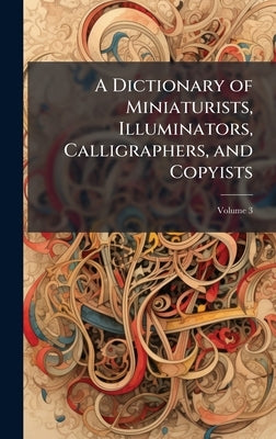 A Dictionary of Miniaturists, Illuminators, Calligraphers, and Copyists by 