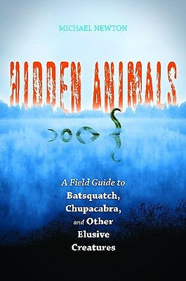 Hidden Animals: A Field Guide to Batsquatch, Chupacabra, and Other Elusive Creatures by Newton, Michael