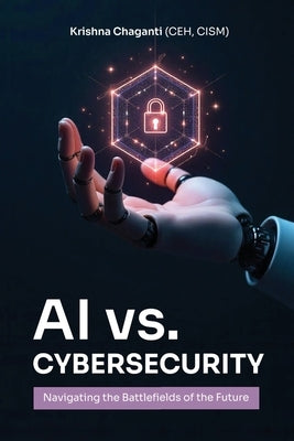 AI Versus Cybersecurity: Navigating the Cybersecurity of the Future by Chaganti, Krishna Chaitanya