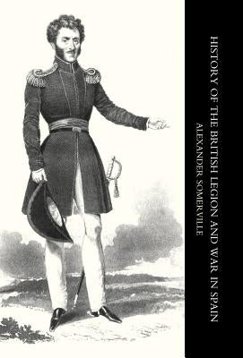 History of the British Legion and War in Spain by Somerville, Alexander